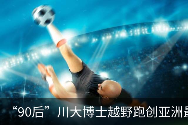 “90后”川大博士越野跑创亚洲最佳！曾是放牛娃，如今从事癌细胞研究