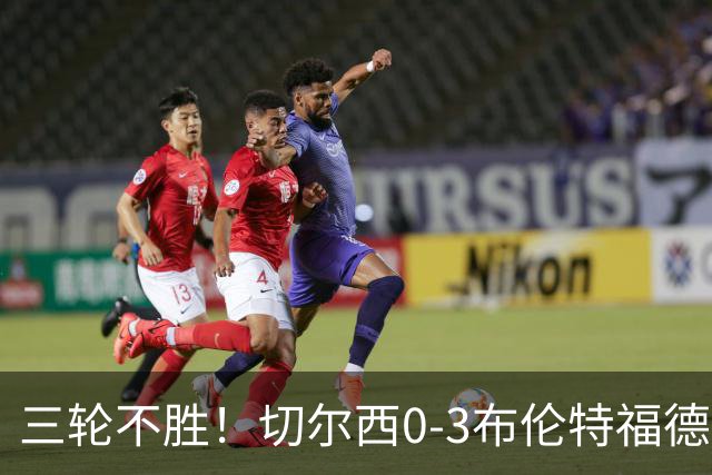 三轮不胜！切尔西0-3布伦特福德先赛掉第七 蓝军连续21场联赛丢球