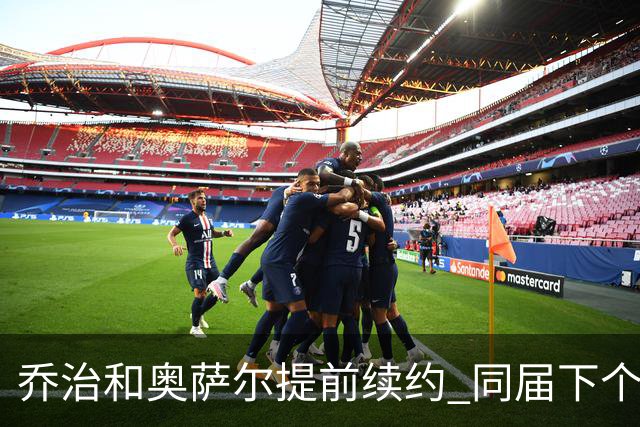 乔治&奥萨尔提前续约 同届下个会是谁？米勒有望2亿 波杰尚需观望
