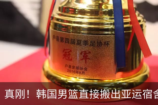 真刚！韩国男篮直接搬出亚运宿舍！高额住宿费曝光 中国男篮会搬吗